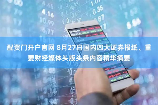 配资门开户官网 8月27日国内四大证券报纸、重要财经媒体头版头条内容精华摘要