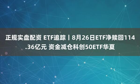 正规实盘配资 ETF追踪丨8月26日ETF净赎回114.36亿元 资金减仓科创50ETF华夏